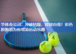 华体会公司：冲破枯燥，释放自我！彩色胶跑道为你增添运动乐趣