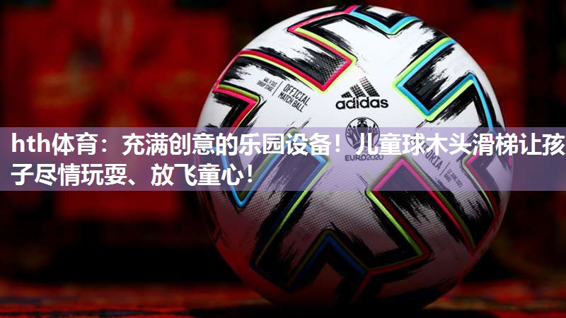 hth体育：充满创意的乐园设备！儿童球木头滑梯让孩子尽情玩耍、放飞童心！